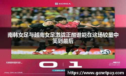 南韩女足与越南女足激战正酣谁能在这场较量中笑到最后