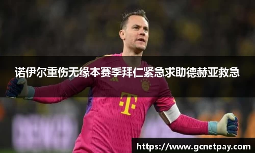 诺伊尔重伤无缘本赛季拜仁紧急求助德赫亚救急